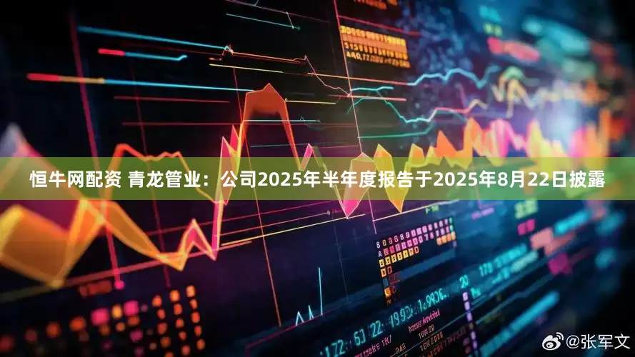 恒牛网配资 青龙管业：公司2025年半年度报告于2025年8月22日披露