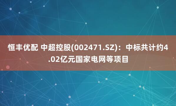恒丰优配 中超控股(002471.SZ)：中标共计约4.02亿元国家电网等项目
