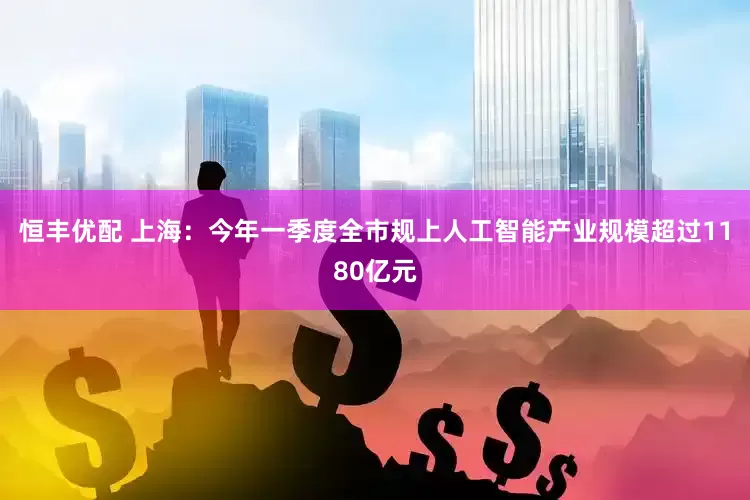 恒丰优配 上海：今年一季度全市规上人工智能产业规模超过1180亿元