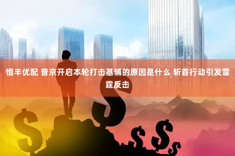 恒丰优配 普京开启本轮打击基辅的原因是什么 斩首行动引发雷霆反击