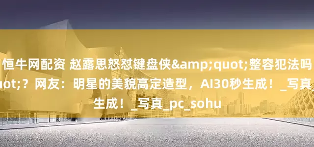 恒牛网配资 赵露思怒怼键盘侠&quot;整容犯法吗&quot;？网友：明星的美貌高定造型，AI30秒生成！_写真_pc_sohu