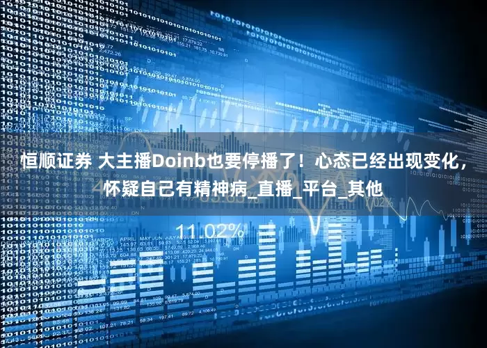 恒顺证券 大主播Doinb也要停播了！心态已经出现变化，怀疑自己有精神病_直播_平台_其他