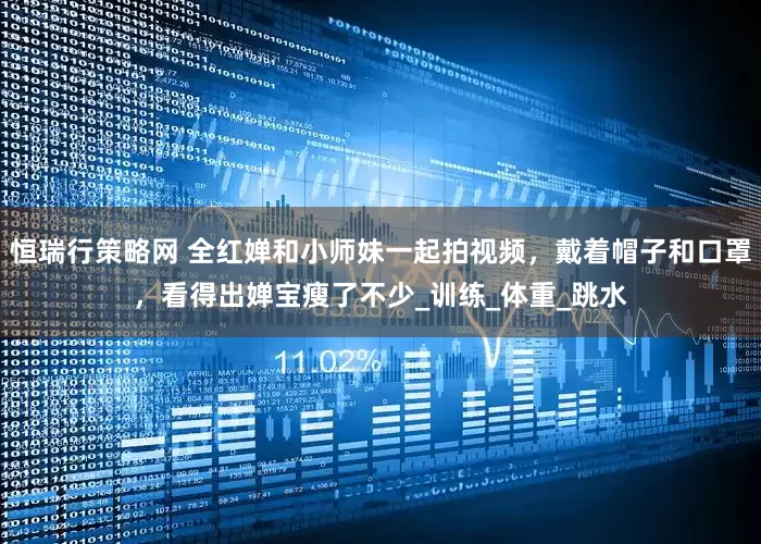 恒瑞行策略网 全红婵和小师妹一起拍视频，戴着帽子和口罩，看得出婵宝瘦了不少_训练_体重_跳水