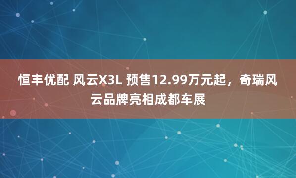 恒丰优配 风云X3L 预售12.99万元起，奇瑞风云品牌亮相成都车展