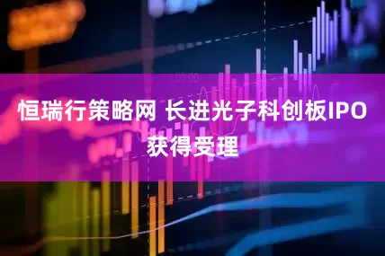 恒瑞行策略网 长进光子科创板IPO获得受理