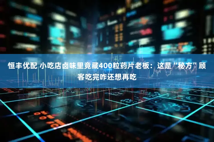 恒丰优配 小吃店卤味里竟藏400粒药片老板：这是“秘方”顾客吃完咋还想再吃