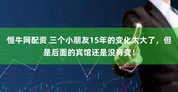 恒牛网配资 三个小朋友15年的变化太大了，但是后面的宾馆还是没有变！