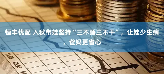 恒丰优配 入秋带娃坚持“三不睡三不干”，让娃少生病，爸妈更省心