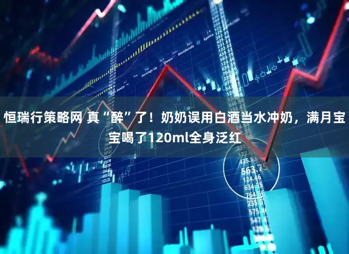 恒瑞行策略网 真“醉”了！奶奶误用白酒当水冲奶，满月宝宝喝了120ml全身泛红