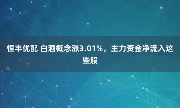 恒丰优配 白酒概念涨3.01%，主力资金净流入这些股
