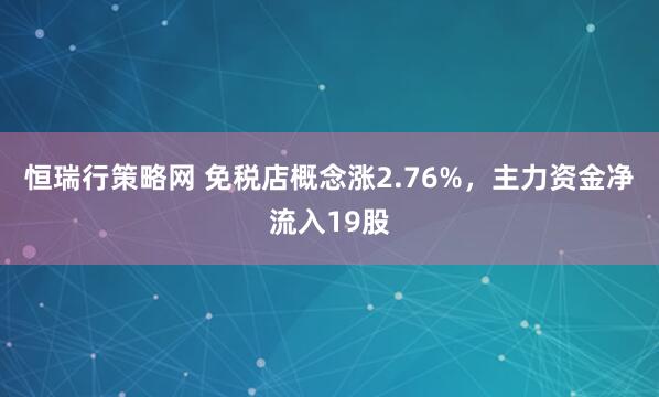 恒瑞行策略网 免税店概念涨2.76%，主力资金净流入19股