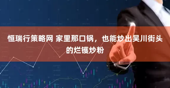 恒瑞行策略网 家里那口锅，也能炒出吴川街头的烂镬炒粉